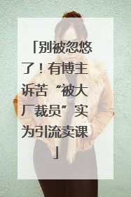 别被忽悠了！有博主诉苦“被大厂裁员”实为引流卖课