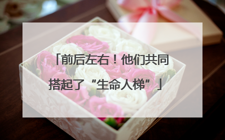 前后左右！他们共同搭起了“生命人梯”