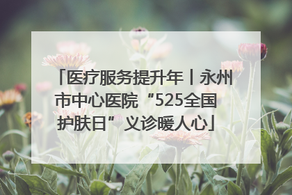 医疗服务提升年丨永州市中心医院“525全国护肤日”义诊暖人心