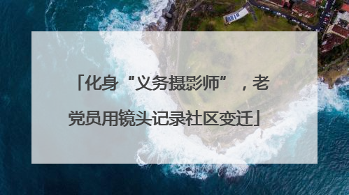 化身“义务摄影师”，老党员用镜头记录社区变迁