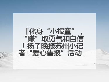 化身“小报童”，“赚”取勇气和自信！扬子晚报苏州小记者“爱心售报”活动等你参与