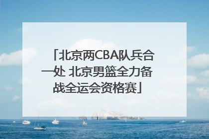 北京两CBA队兵合一处 北京男篮全力备战全运会资格赛
