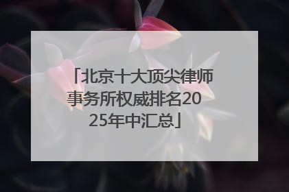 北京十大顶尖律师事务所权威排名2025年中汇总