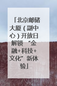 北京邮储大厦（副中心）开放日解锁 “金融+科技+文化”新体验