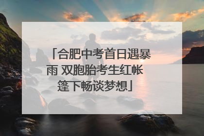 合肥中考首日遇暴雨 双胞胎考生红帐篷下畅谈梦想