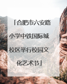 合肥市六安路小学中铁国际城校区举行校园文化艺术节