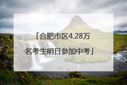 合肥市区4.28万名考生明日参加中考
