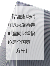 合肥机场今年以来旅客吞吐量同比增幅位居全国第一方阵