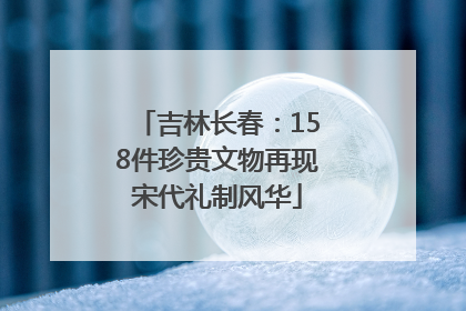 吉林长春：158件珍贵文物再现宋代礼制风华