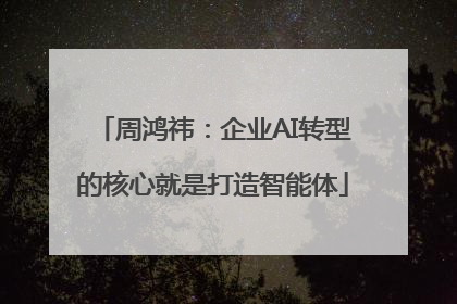 周鸿祎：企业AI转型的核心就是打造智能体