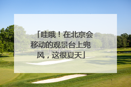 哇哦！在北京会移动的观景台上兜风，这很夏天