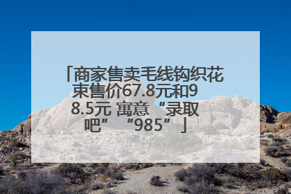商家售卖毛线钩织花束售价67.8元和98.5元 寓意“录取吧”“985”
