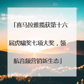 喜马拉雅揽获第十六届虎啸奖七项大奖,领航音频营销新生态