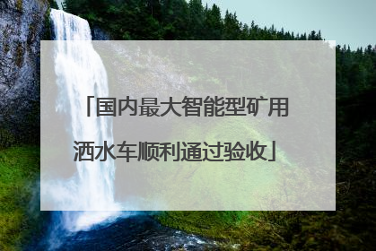 国内最大智能型矿用洒水车顺利通过验收