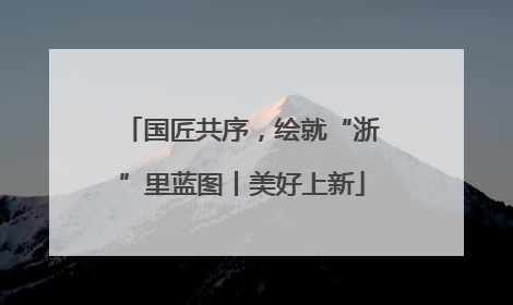 国匠共序，绘就“浙”里蓝图丨美好上新