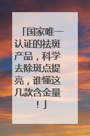 国家唯一认证的祛斑产品，科学去除斑点提亮，谁懂这几款含金量！