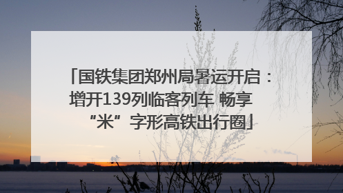 国铁集团郑州局暑运开启：增开139列临客列车 畅享“米”字形高铁出行圈