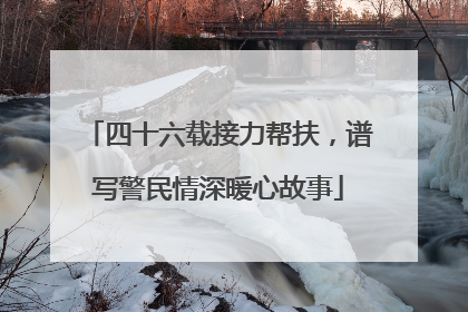 四十六载接力帮扶，谱写警民情深暖心故事