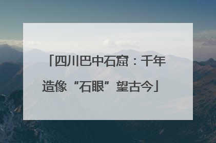 四川巴中石窟：千年造像“石眼”望古今