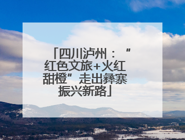 四川泸州：“红色文旅+火红甜橙”走出彝寨振兴新路