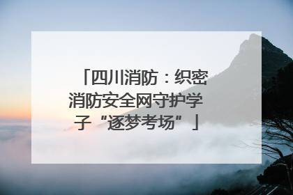四川消防：织密消防安全网守护学子“逐梦考场”