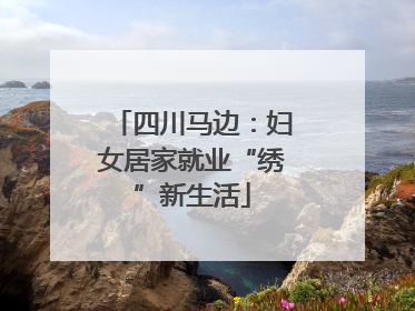 四川马边：妇女居家就业“绣”新生活