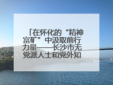 在怀化的“精神富矿”中汲取前行力量——长沙市无党派人士和党外知识分子代表人士培训班在怀化圆满举办