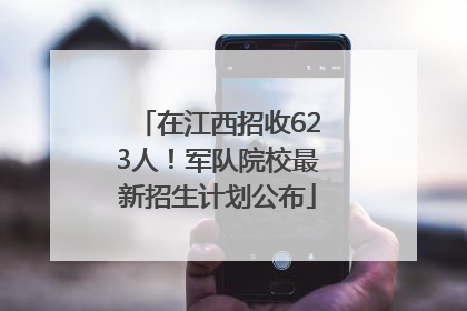 在江西招收623人！军队院校最新招生计划公布