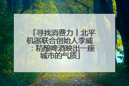 寻找消费力丨北平机器联合创始人李威：精酿啤酒映出一座城市的气质