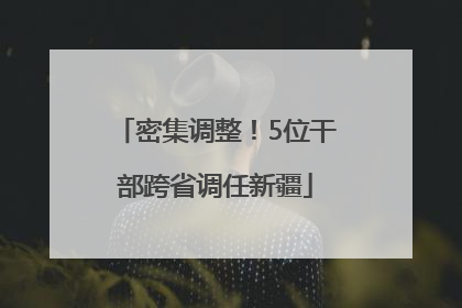 密集调整！5位干部跨省调任新疆