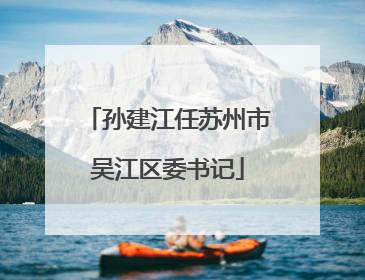 孙建江任苏州市吴江区委书记