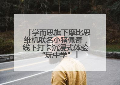 学而思旗下摩比思维机联名小猪佩奇，线下打卡沉浸式体验“玩中学”