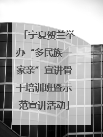 宁夏贺兰举办“多民族一家亲”宣讲骨干培训班暨示范宣讲活动