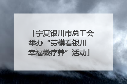 宁夏银川市总工会举办“劳模看银川 幸福微疗养”活动