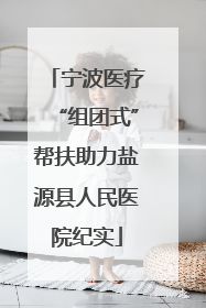 宁波医疗“组团式”帮扶助力盐源县人民医院纪实