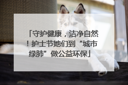 守护健康，洁净自然！护士节她们到“城市绿肺”做公益环保
