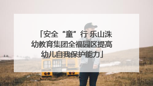 安全“童”行 乐山洙幼教育集团全福园区提高幼儿自我保护能力