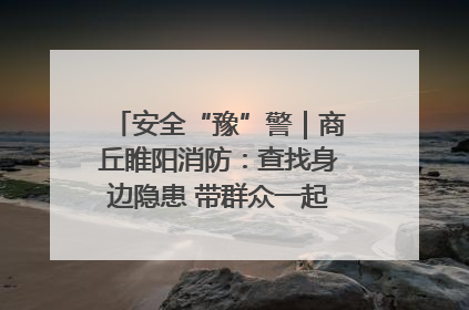 安全“豫”警｜商丘睢阳消防：查找身边隐患 带群众一起“涨知识”