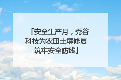 安全生产月，秀谷科技为农田土壤修复筑牢安全防线