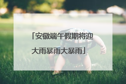 安徽端午假期将迎大雨暴雨大暴雨