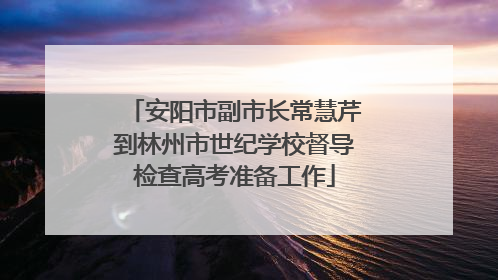 安阳市副市长常慧芹到林州市世纪学校督导检查高考准备工作