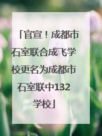 官宣！成都市石室联合成飞学校更名为成都市石室联中132学校