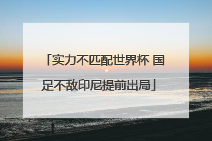 实力不匹配世界杯 国足不敌印尼提前出局