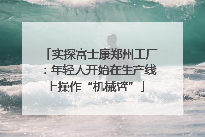 实探富士康郑州工厂：年轻人开始在生产线上操作“机械臂”
