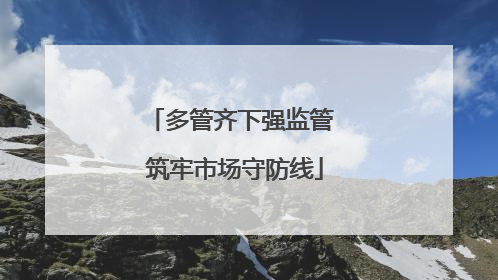 多管齐下强监管 筑牢市场守防线