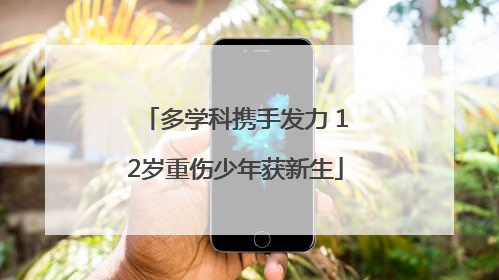 多学科携手发力 12岁重伤少年获新生