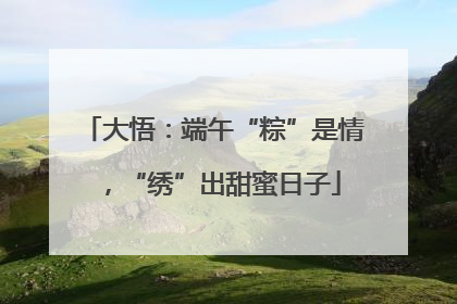 大悟:端午“粽”是情,“绣”出甜蜜日子