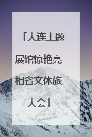 大连主题展馆惊艳亮相省文体旅大会