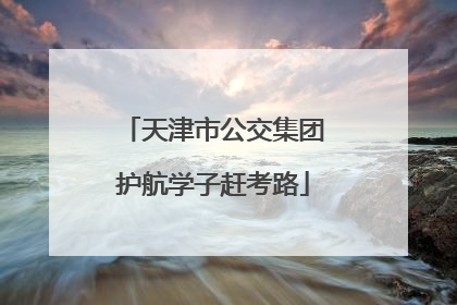 天津市公交集团护航学子赶考路
