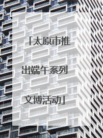 太原市推出端午系列文博活动